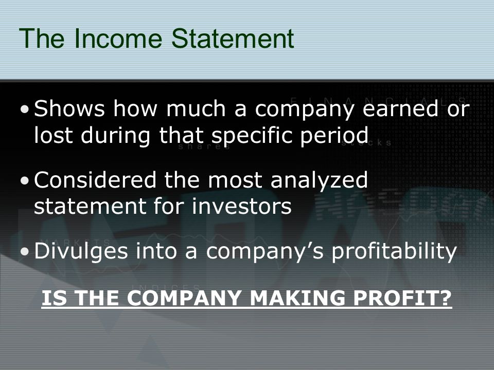 The Income Statement Shows how much a company earned or lost during that specific period Considered the most analyzed statement for investors Divulges into a company’s profitability IS THE COMPANY MAKING PROFIT