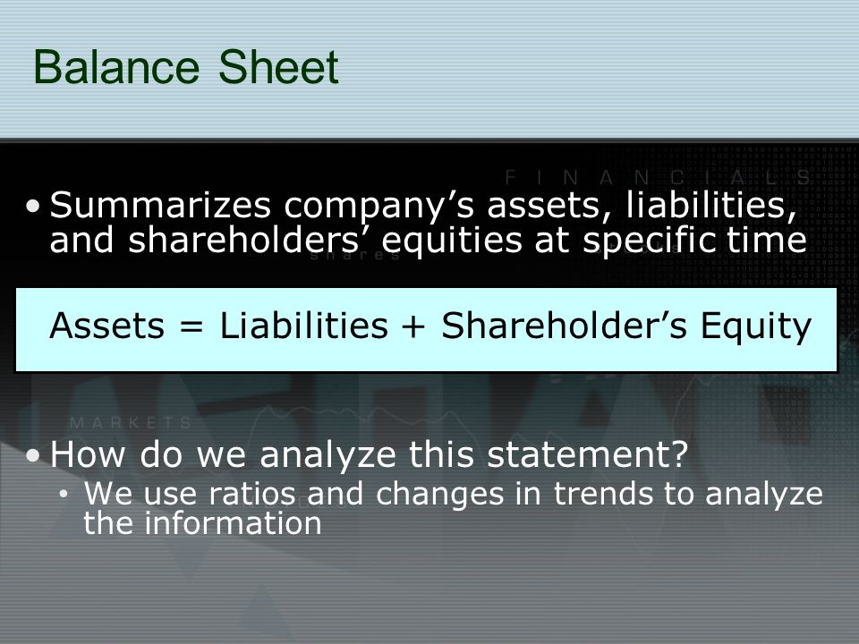 Balance Sheet Summarizes company’s assets, liabilities, and shareholders’ equities at specific time Assets = Liabilities + Shareholder’s Equity How do we analyze this statement.
