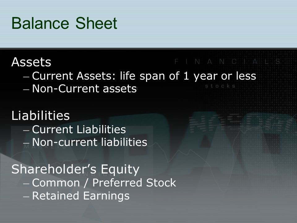 Balance Sheet Assets – Current Assets: life span of 1 year or less – Non-Current assets Liabilities – Current Liabilities – Non-current liabilities Shareholder’s Equity – Common / Preferred Stock – Retained Earnings