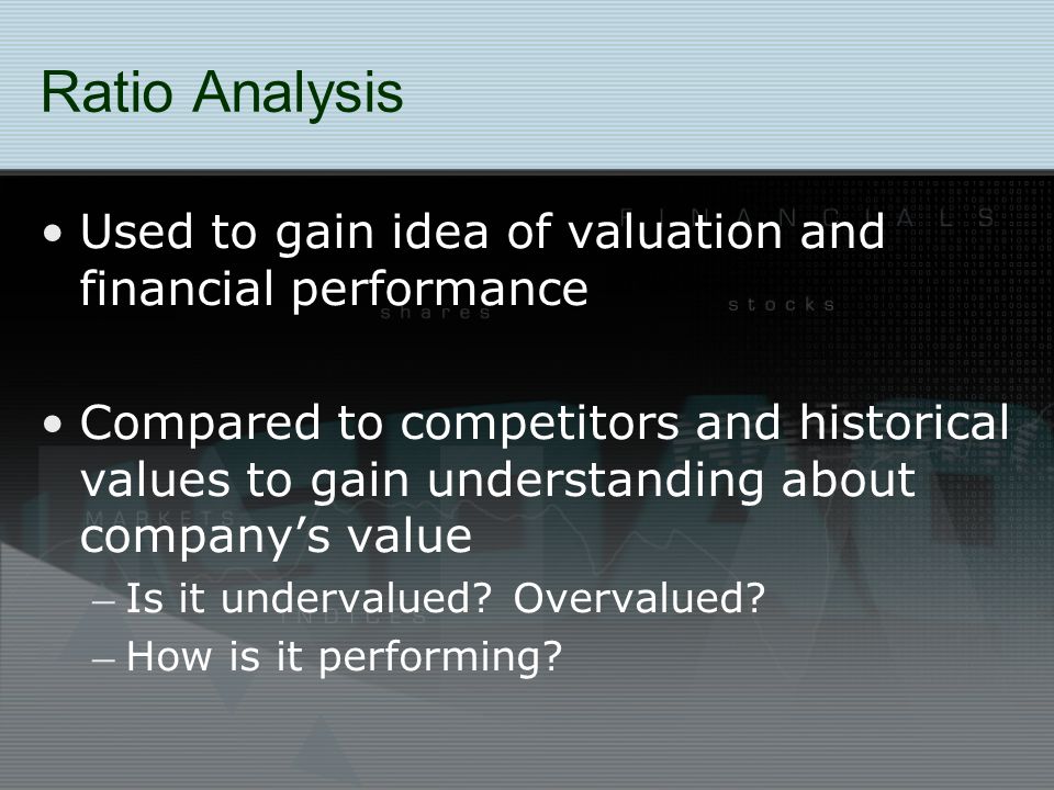 Used to gain idea of valuation and financial performance Compared to competitors and historical values to gain understanding about company’s value – Is it undervalued.