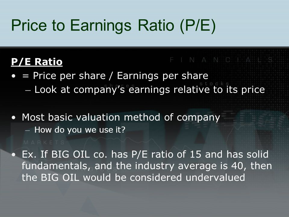 Price to Earnings Ratio (P/E) P/E Ratio = Price per share / Earnings per share – Look at company’s earnings relative to its price Most basic valuation method of company – How do you we use it.