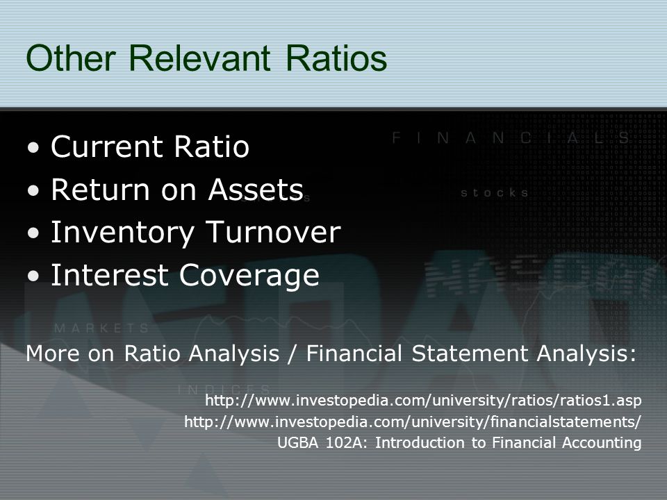 Other Relevant Ratios Current Ratio Return on Assets Inventory Turnover Interest Coverage More on Ratio Analysis / Financial Statement Analysis:     UGBA 102A: Introduction to Financial Accounting