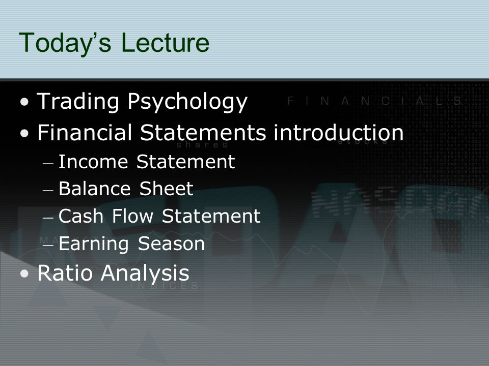 Today’s Lecture Trading Psychology Financial Statements introduction – Income Statement – Balance Sheet – Cash Flow Statement – Earning Season Ratio Analysis