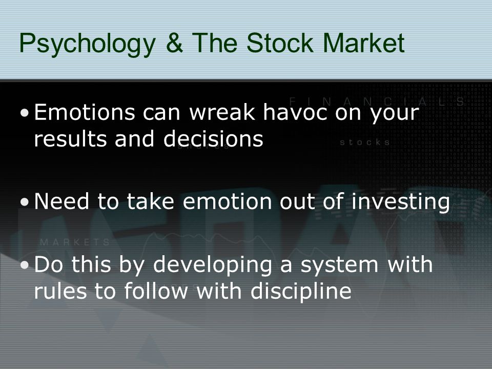Psychology & The Stock Market Emotions can wreak havoc on your results and decisions Need to take emotion out of investing Do this by developing a system with rules to follow with discipline