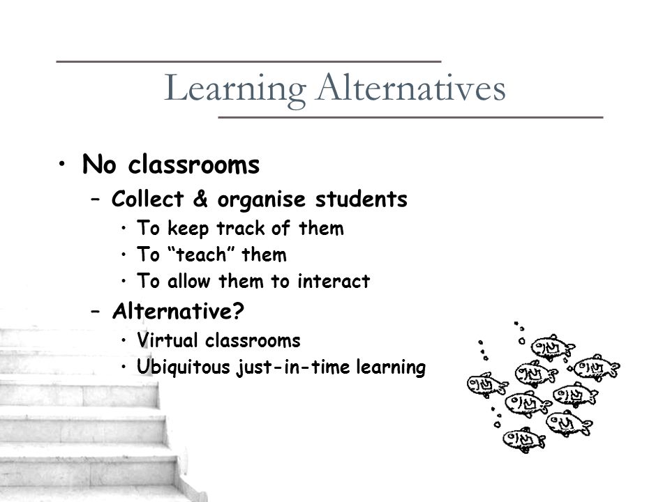 Learning Alternatives No classrooms –Collect & organise students To keep track of them To teach them To allow them to interact –Alternative.