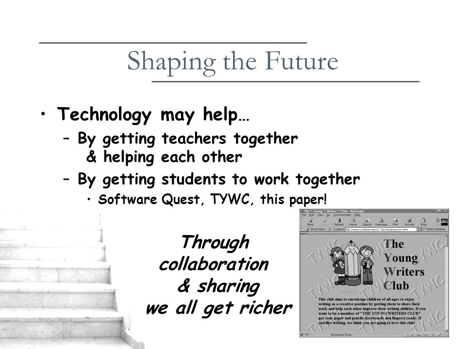 Shaping the Future Technology may help… –By getting teachers together & helping each other –By getting students to work together Software Quest, TYWC, this paper.