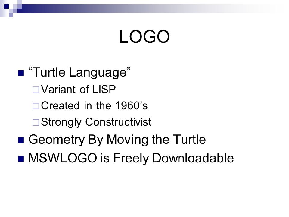 LOGO Turtle Language  Variant of LISP  Created in the 1960’s  Strongly Constructivist Geometry By Moving the Turtle MSWLOGO is Freely Downloadable