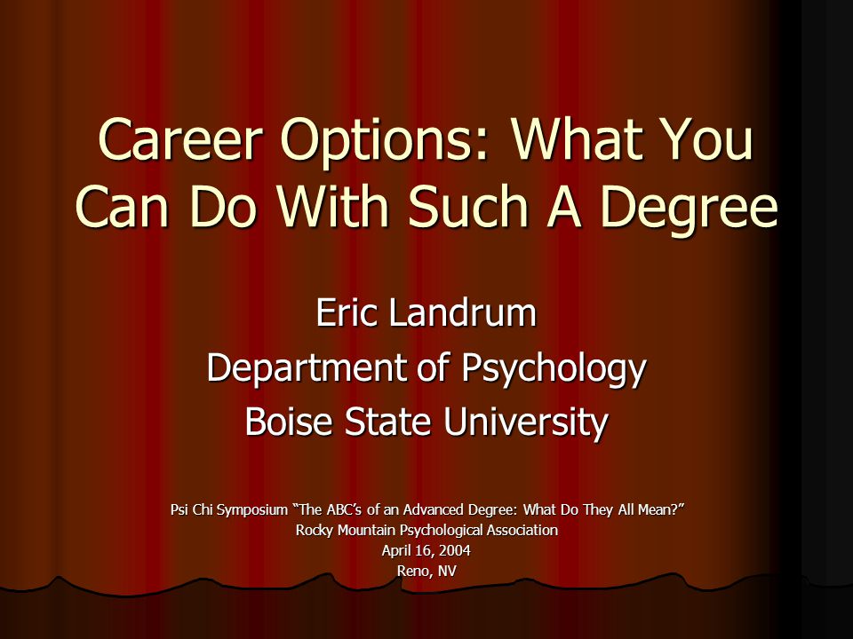 Career Options: What You Can Do With Such A Degree Eric Landrum Department of Psychology Boise State University Psi Chi Symposium The ABC’s of an Advanced Degree: What Do They All Mean Rocky Mountain Psychological Association April 16, 2004 Reno, NV