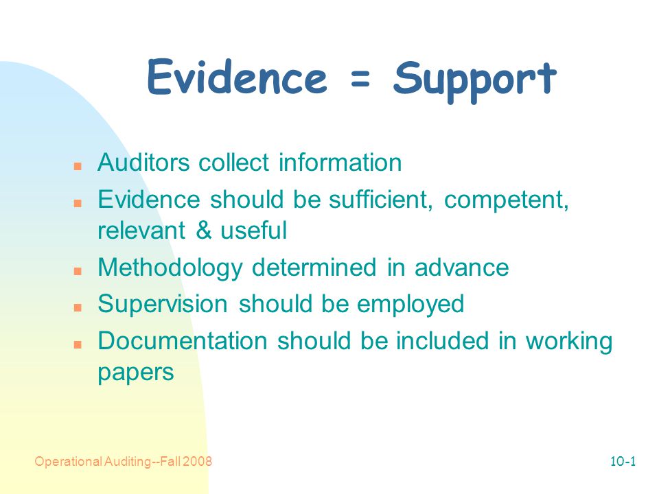 Operational Auditing--Fall Evidence = Support n Auditors collect information n Evidence should be sufficient, competent, relevant & useful n Methodology determined in advance n Supervision should be employed n Documentation should be included in working papers