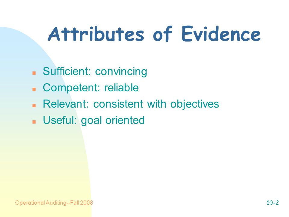 Operational Auditing--Fall Attributes of Evidence n Sufficient: convincing n Competent: reliable n Relevant: consistent with objectives n Useful: goal oriented