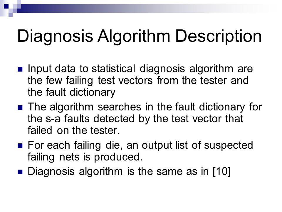 Diagnosis Algorithm Description Input data to statistical diagnosis algorithm are the few failing test vectors from the tester and the fault dictionary The algorithm searches in the fault dictionary for the s-a faults detected by the test vector that failed on the tester.