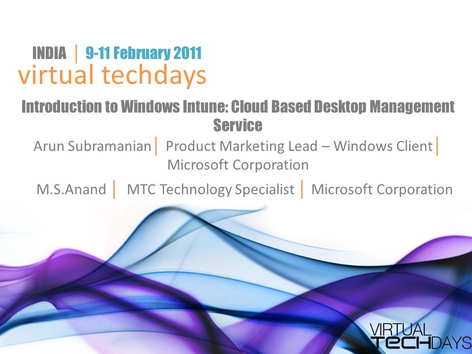 virtual techdays INDIA │ 9-11 February 2011 Introduction to Windows Intune: Cloud Based Desktop Management Service Arun Subramanian │ Product Marketing Lead – Windows Client │ Microsoft Corporation M.S.Anand │ MTC Technology Specialist │ Microsoft Corporation