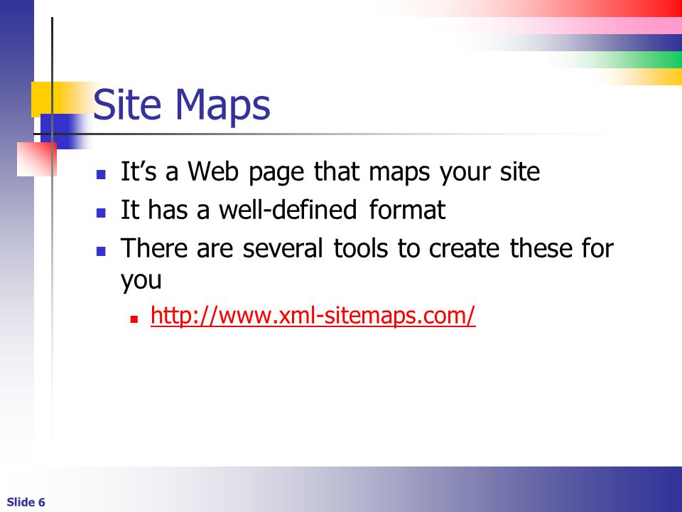 Slide 6 Site Maps It’s a Web page that maps your site It has a well-defined format There are several tools to create these for you