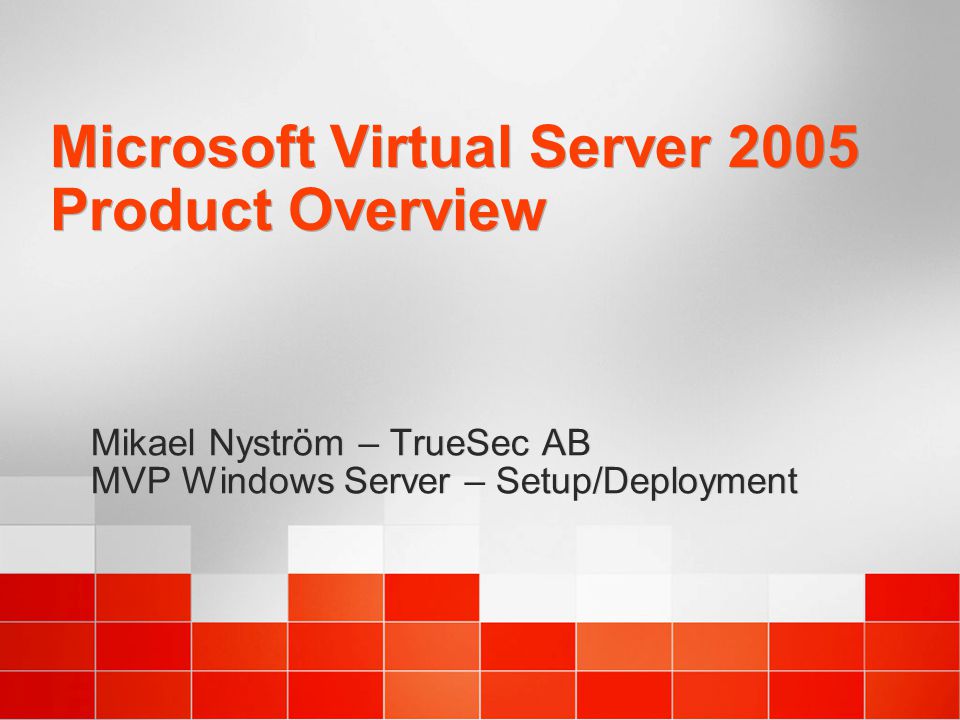 Microsoft Virtual Server 2005 Product Overview Mikael Nyström – TrueSec AB MVP Windows Server – Setup/Deployment Mikael Nyström – TrueSec AB MVP Windows Server – Setup/Deployment