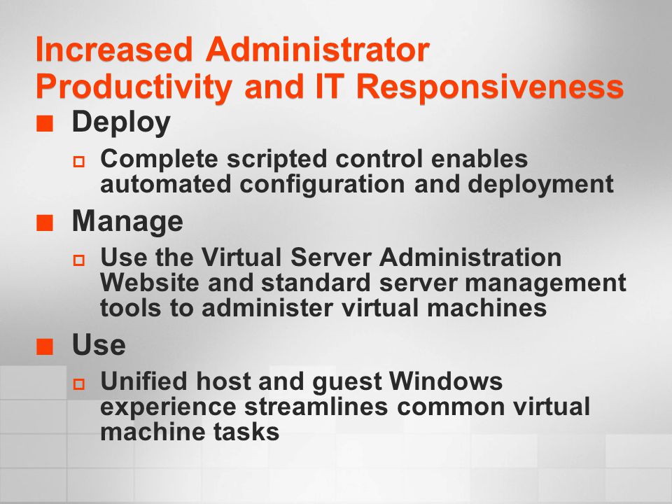 Increased Administrator Productivity and IT Responsiveness Deploy  Complete scripted control enables automated configuration and deployment Manage  Use the Virtual Server Administration Website and standard server management tools to administer virtual machines Use  Unified host and guest Windows experience streamlines common virtual machine tasks