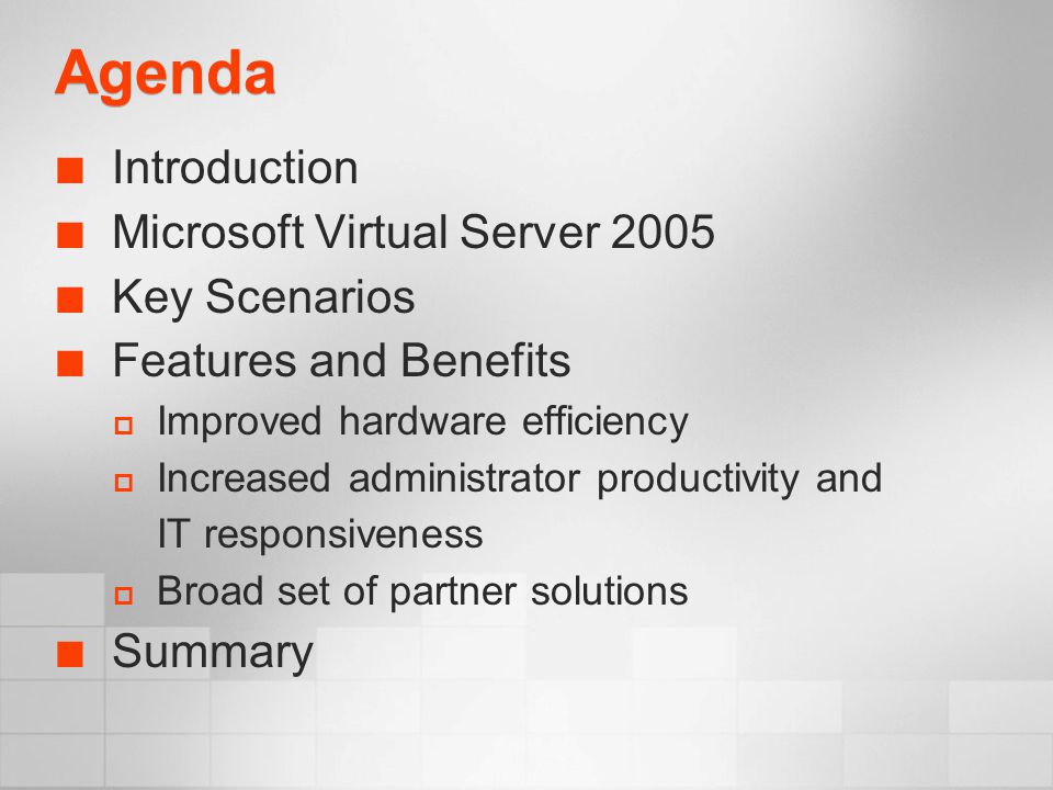 Agenda Introduction Microsoft Virtual Server 2005 Key Scenarios Features and Benefits  Improved hardware efficiency  Increased administrator productivity and IT responsiveness  Broad set of partner solutions Summary