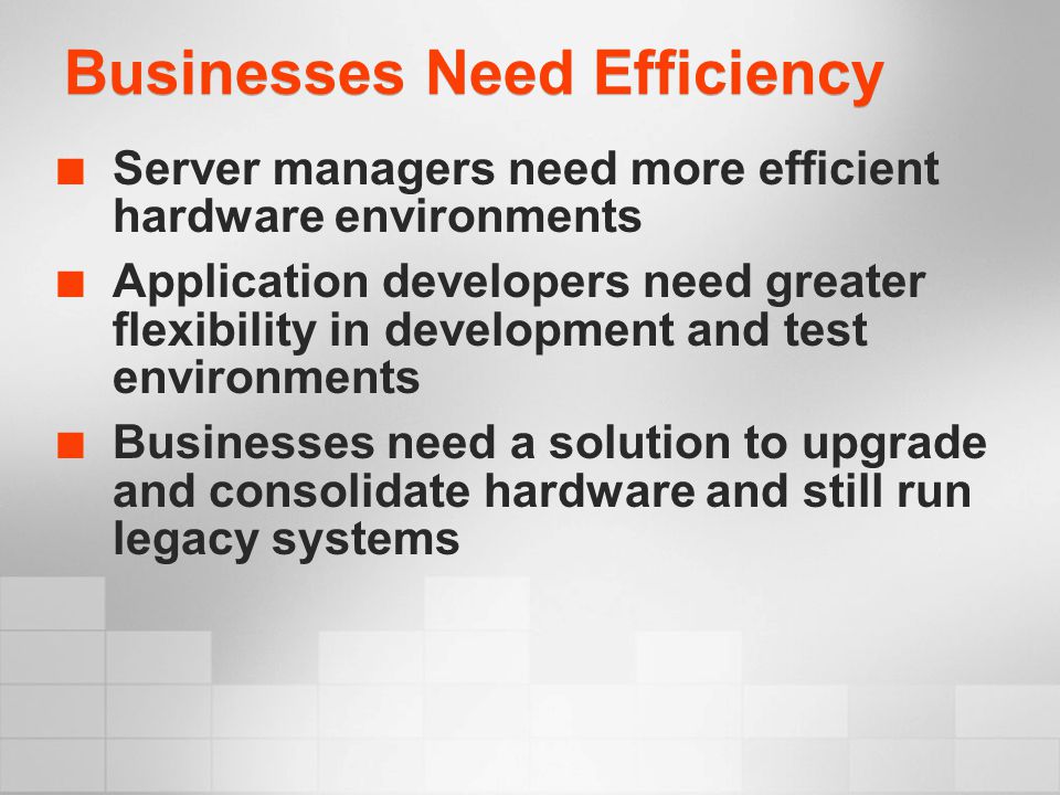 Businesses Need Efficiency Server managers need more efficient hardware environments Application developers need greater flexibility in development and test environments Businesses need a solution to upgrade and consolidate hardware and still run legacy systems