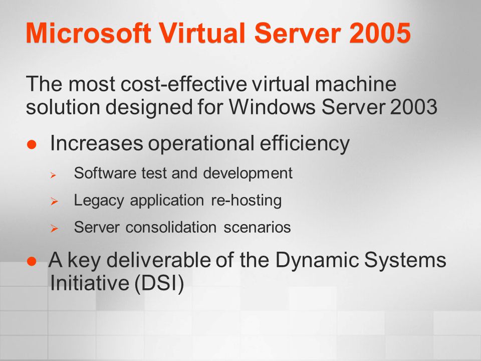 Microsoft Virtual Server 2005 The most cost-effective virtual machine solution designed for Windows Server 2003 Increases operational efficiency  Software test and development  Legacy application re-hosting  Server consolidation scenarios A key deliverable of the Dynamic Systems Initiative (DSI)