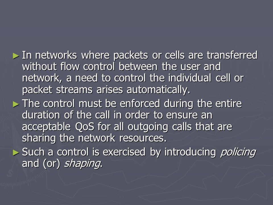 ► In networks where packets or cells are transferred without flow control between the user and network, a need to control the individual cell or packet streams arises automatically.