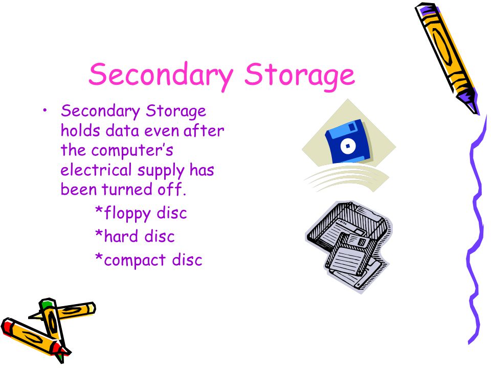 Secondary Storage Secondary Storage holds data even after the computer’s electrical supply has been turned off.