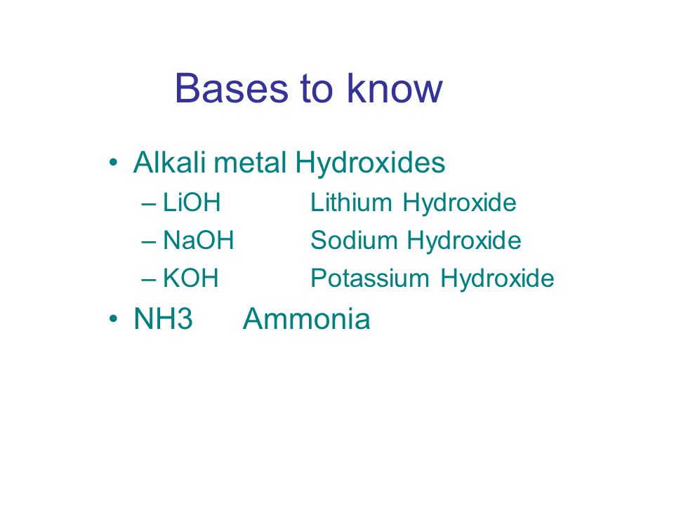 Bases to know Alkali metal Hydroxides –LiOH Lithium Hydroxide –NaOHSodium Hydroxide –KOHPotassium Hydroxide NH3Ammonia