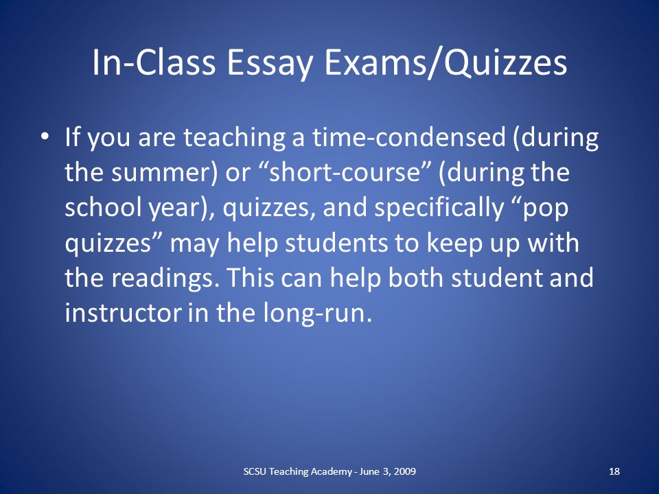 In-Class Essay Exams/Quizzes If you are teaching a time-condensed (during the summer) or short-course (during the school year), quizzes, and specifically pop quizzes may help students to keep up with the readings.