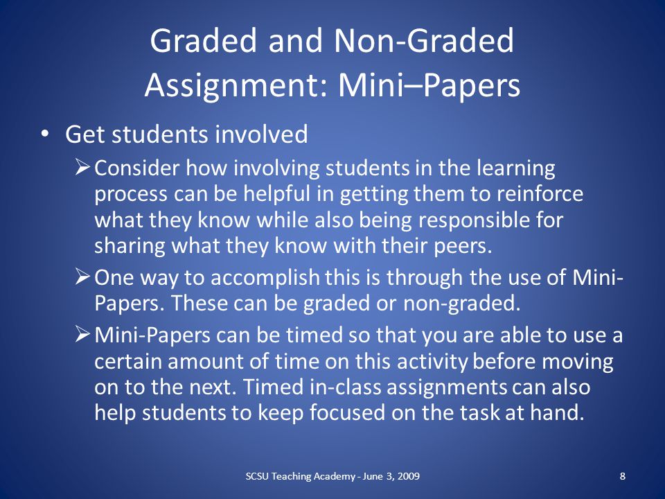 Graded and Non-Graded Assignment: Mini–Papers Get students involved  Consider how involving students in the learning process can be helpful in getting them to reinforce what they know while also being responsible for sharing what they know with their peers.