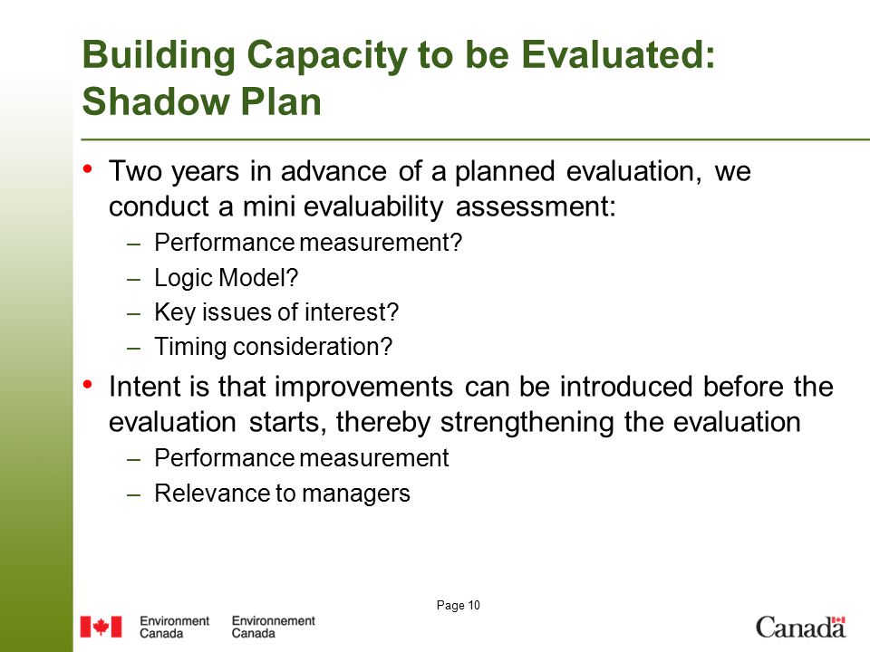 Page 10 Building Capacity to be Evaluated: Shadow Plan Two years in advance of a planned evaluation, we conduct a mini evaluability assessment: –Performance measurement.