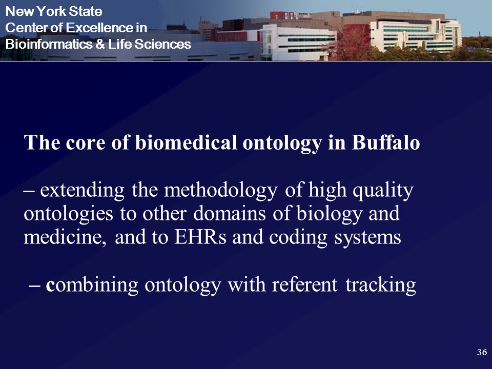 New York State Center of Excellence in Bioinformatics & Life Sciences The core of biomedical ontology in Buffalo – extending the methodology of high quality ontologies to other domains of biology and medicine, and to EHRs and coding systems – combining ontology with referent tracking 36