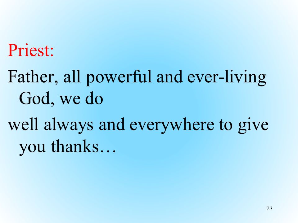Priest: Father, all powerful and ever-living God, we do well always and everywhere to give you thanks… 23