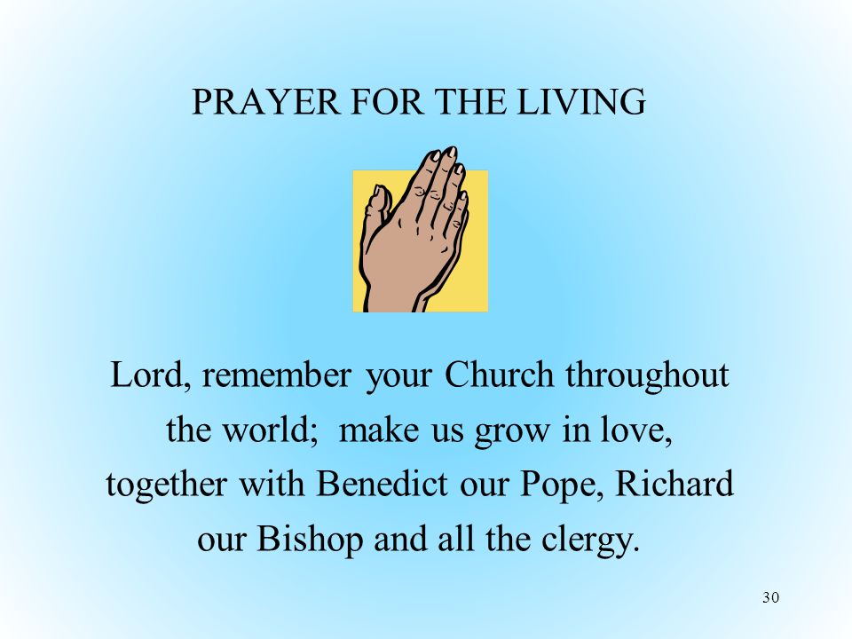 PRAYER FOR THE LIVING Lord, remember your Church throughout the world; make us grow in love, together with Benedict our Pope, Richard our Bishop and all the clergy.