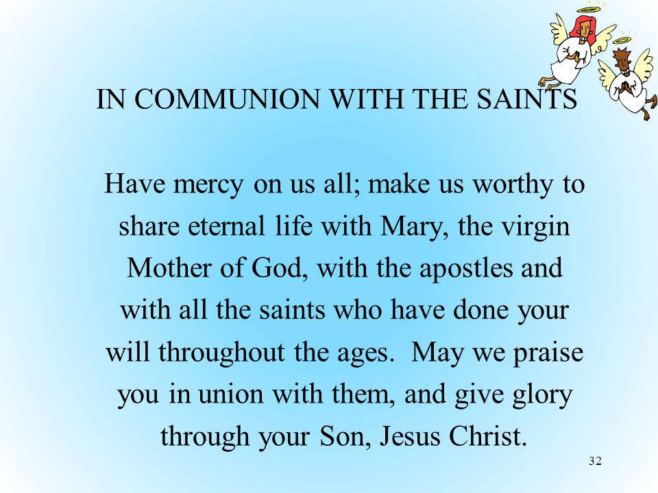 IN COMMUNION WITH THE SAINTS Have mercy on us all; make us worthy to share eternal life with Mary, the virgin Mother of God, with the apostles and with all the saints who have done your will throughout the ages.