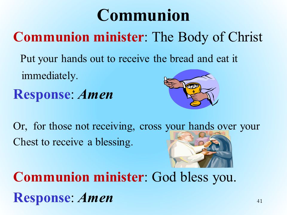 Communion Communion minister: The Body of Christ Put your hands out to receive the bread and eat it immediately.