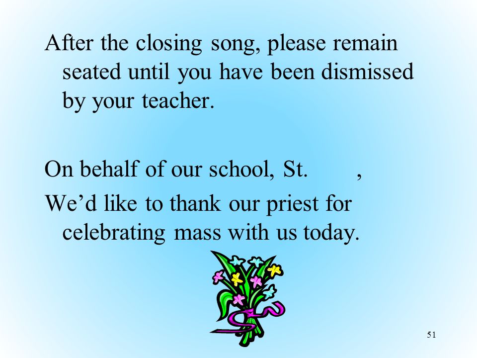 After the closing song, please remain seated until you have been dismissed by your teacher.
