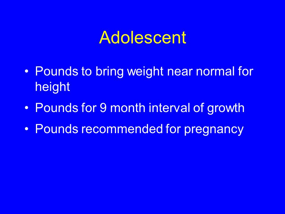 Adolescent Pounds to bring weight near normal for height Pounds for 9 month interval of growth Pounds recommended for pregnancy