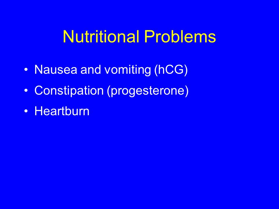 Nutritional Problems Nausea and vomiting (hCG) Constipation (progesterone) Heartburn
