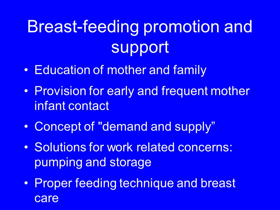 Breast-feeding promotion and support Education of mother and family Provision for early and frequent mother infant contact Concept of demand and supply Solutions for work related concerns: pumping and storage Proper feeding technique and breast care