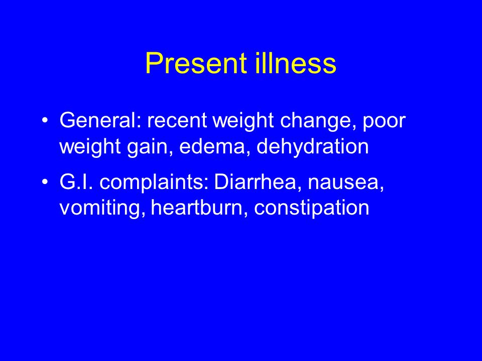 Present illness General: recent weight change, poor weight gain, edema, dehydration G.I.