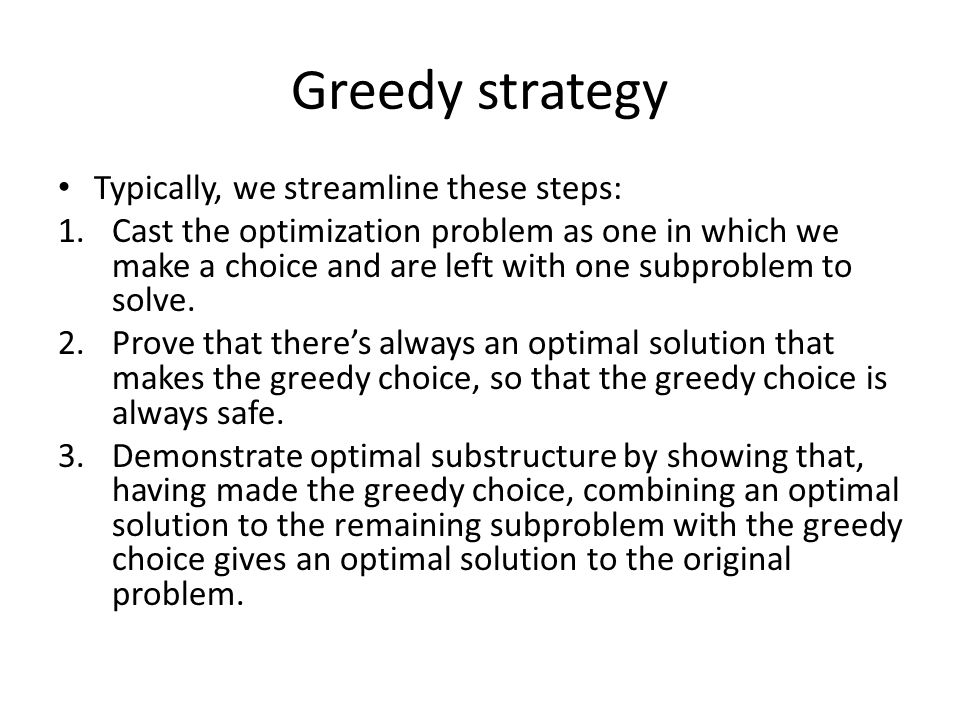 Greedy strategy Typically, we streamline these steps: 1.Cast the optimization problem as one in which we make a choice and are left with one subproblem to solve.