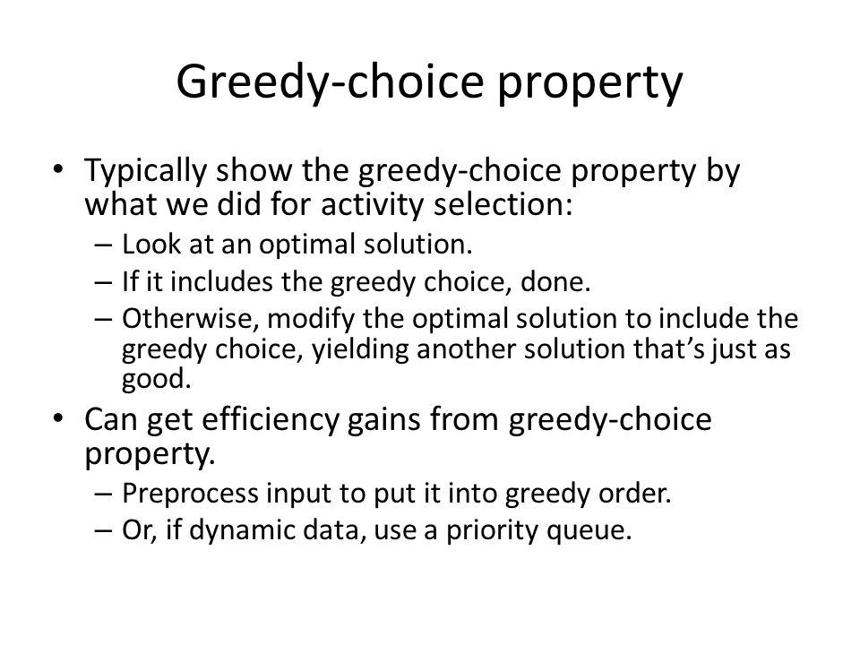 Greedy-choice property Typically show the greedy-choice property by what we did for activity selection: – Look at an optimal solution.