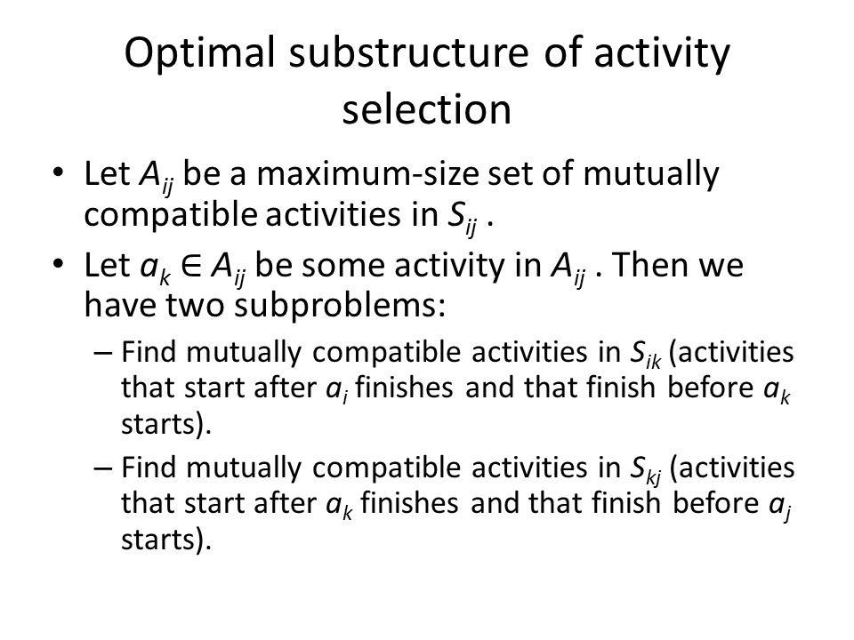 Optimal substructure of activity selection Let A ij be a maximum-size set of mutually compatible activities in S ij.