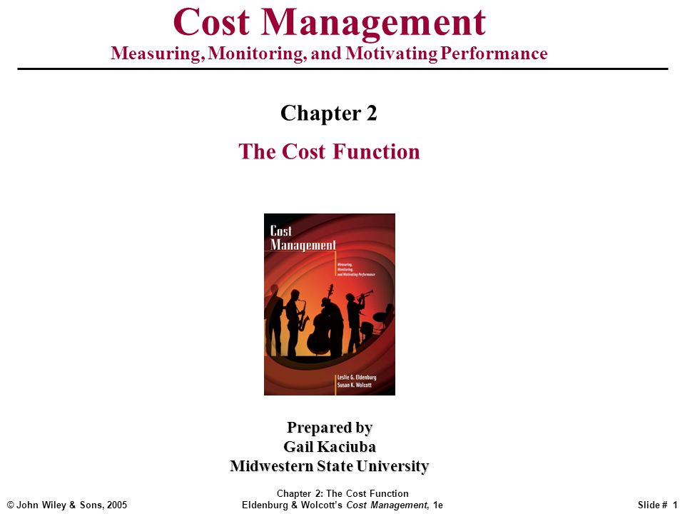 © John Wiley & Sons, 2005 Chapter 2: The Cost Function Eldenburg & Wolcott’s Cost Management, 1eSlide # 1 Cost Management Measuring, Monitoring, and Motivating Performance Prepared by Gail Kaciuba Midwestern State University Chapter 2 The Cost Function