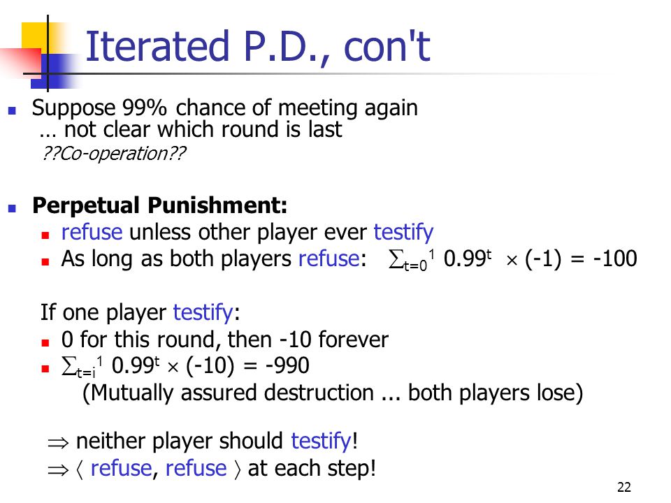 22 Iterated P.D., con t Suppose 99% chance of meeting again … not clear which round is last Co-operation .