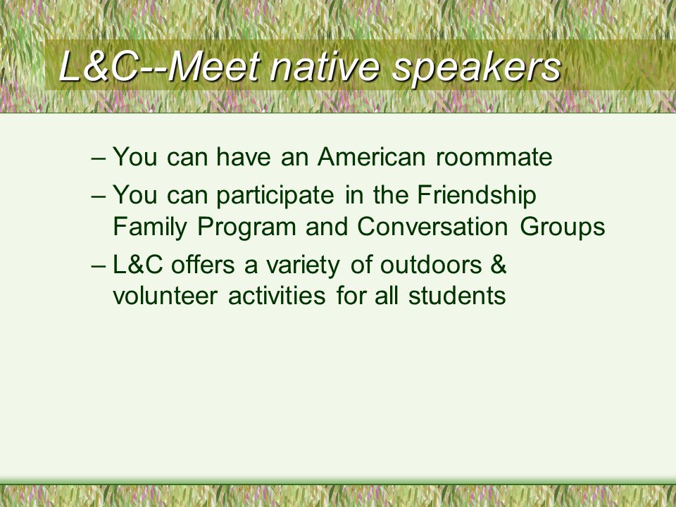 L&C--Meet native speakers –You can have an American roommate –You can participate in the Friendship Family Program and Conversation Groups –L&C offers a variety of outdoors & volunteer activities for all students