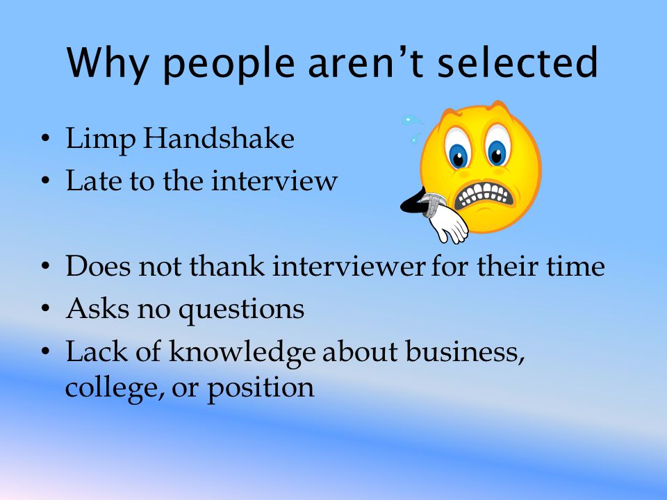 Why people aren’t selected Limp Handshake Late to the interview Does not thank interviewer for their time Asks no questions Lack of knowledge about business, college, or position