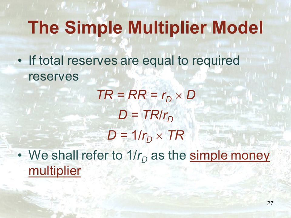 27 The Simple Multiplier Model If total reserves are equal to required reserves TR = RR = r D  D D = TR/r D D = 1/r D  TR We shall refer to 1/r D as the simple money multiplier