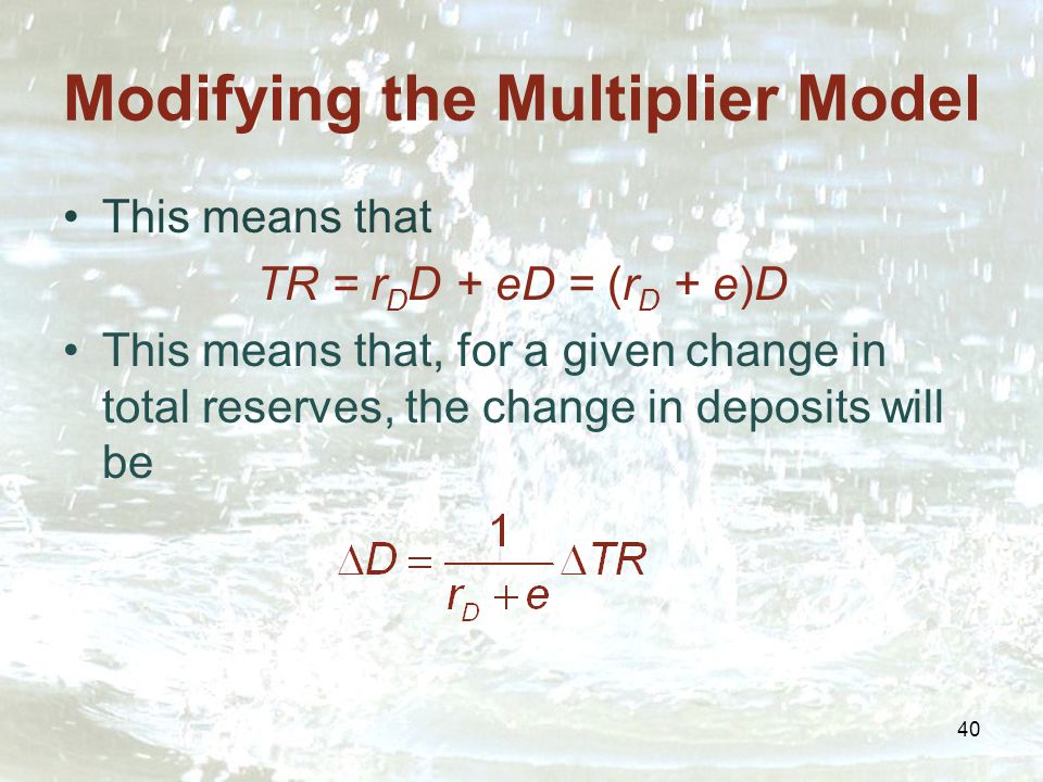 40 Modifying the Multiplier Model This means that TR = r D D + eD = (r D + e)D This means that, for a given change in total reserves, the change in deposits will be