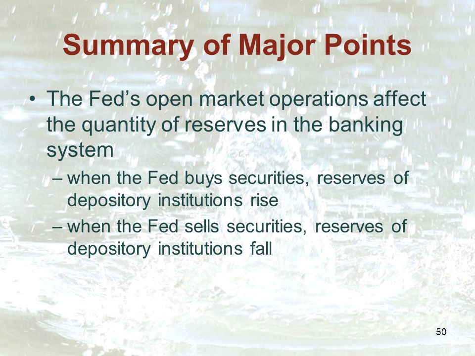 50 Summary of Major Points The Fed’s open market operations affect the quantity of reserves in the banking system –when the Fed buys securities, reserves of depository institutions rise –when the Fed sells securities, reserves of depository institutions fall