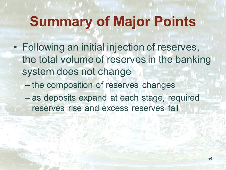 54 Summary of Major Points Following an initial injection of reserves, the total volume of reserves in the banking system does not change –the composition of reserves changes –as deposits expand at each stage, required reserves rise and excess reserves fall