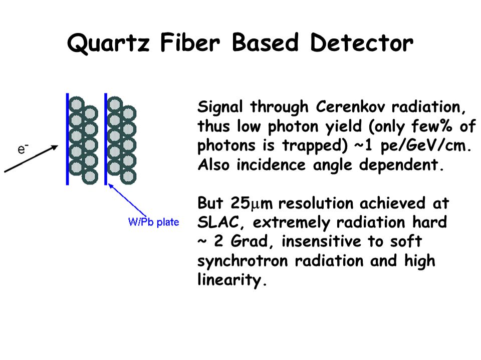 Quartz Fiber Based Detector Signal through Cerenkov radiation, thus low photon yield (only few% of photons is trapped) ~1 pe/GeV/cm.